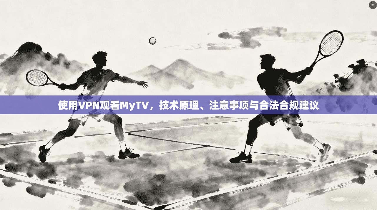 使用VPN观看MyTV，技术原理、注意事项与合法合规建议