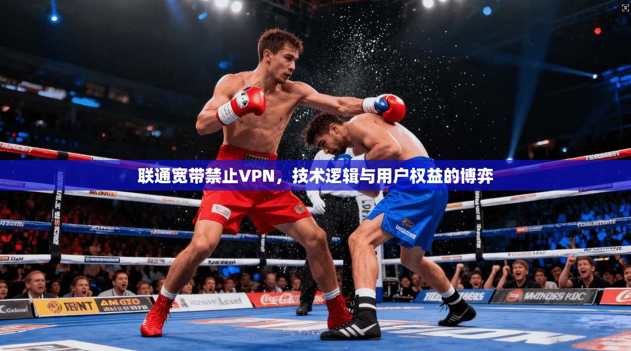 联通宽带禁止VPN，技术逻辑与用户权益的博弈