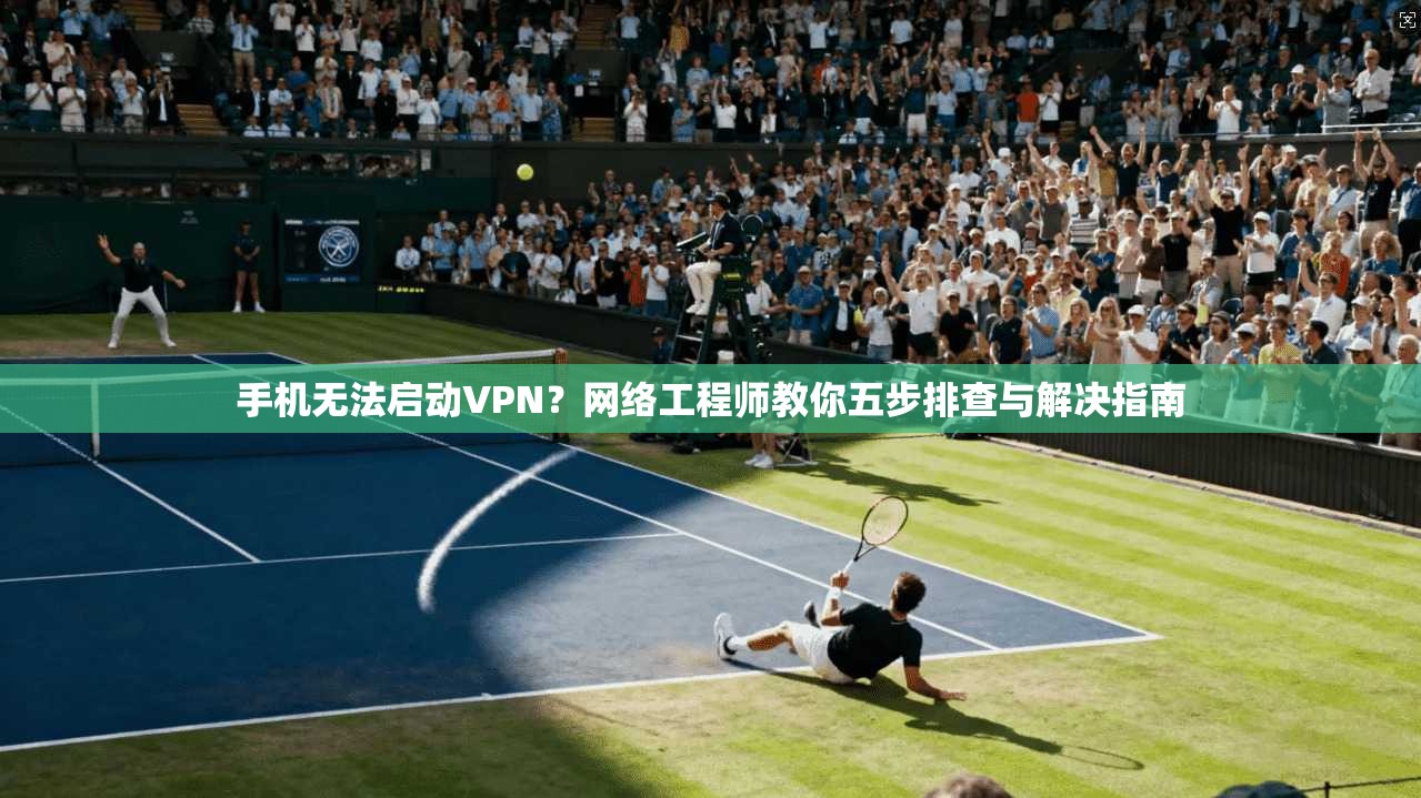 手机无法启动VPN？网络工程师教你五步排查与解决指南