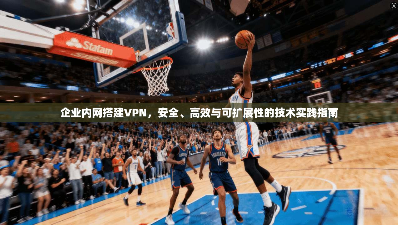 企业内网搭建VPN，安全、高效与可扩展性的技术实践指南