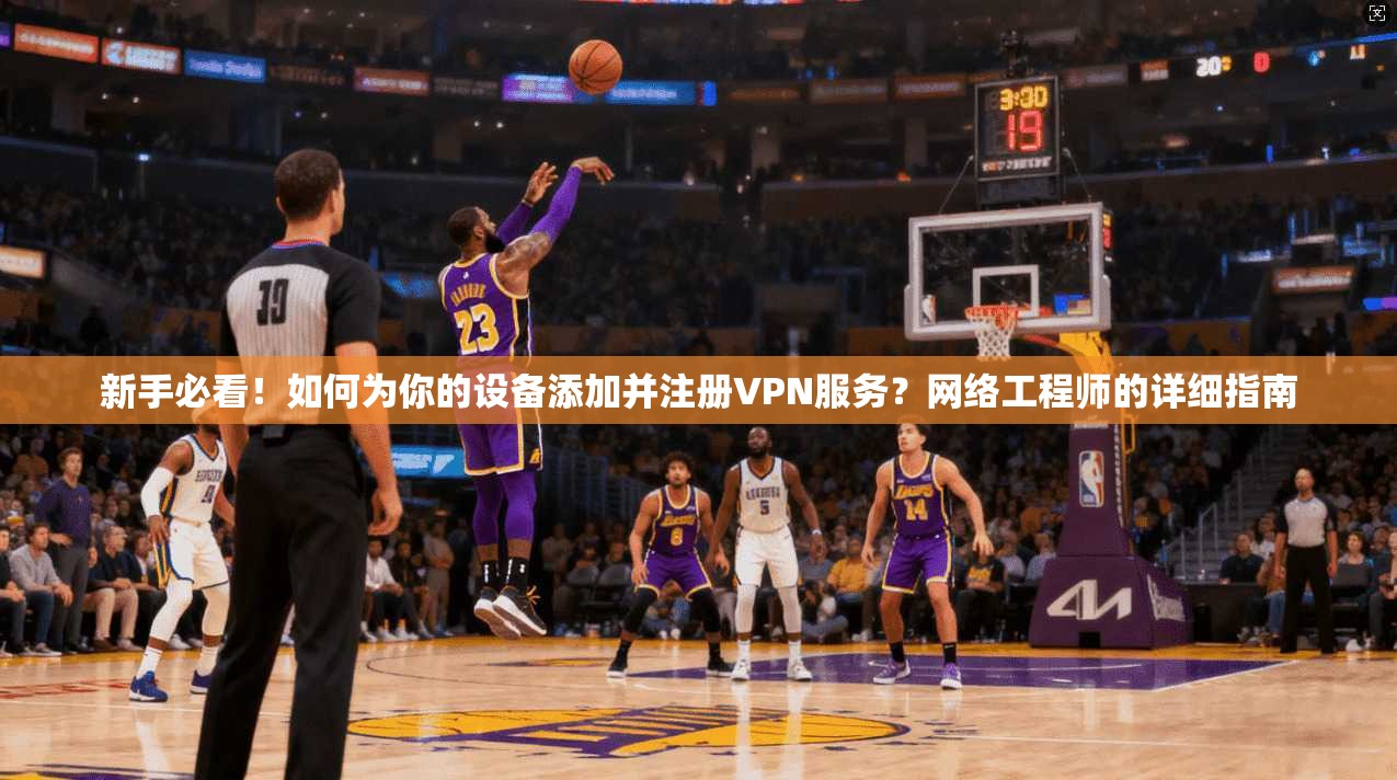 新手必看！如何为你的设备添加并注册VPN服务？网络工程师的详细指南