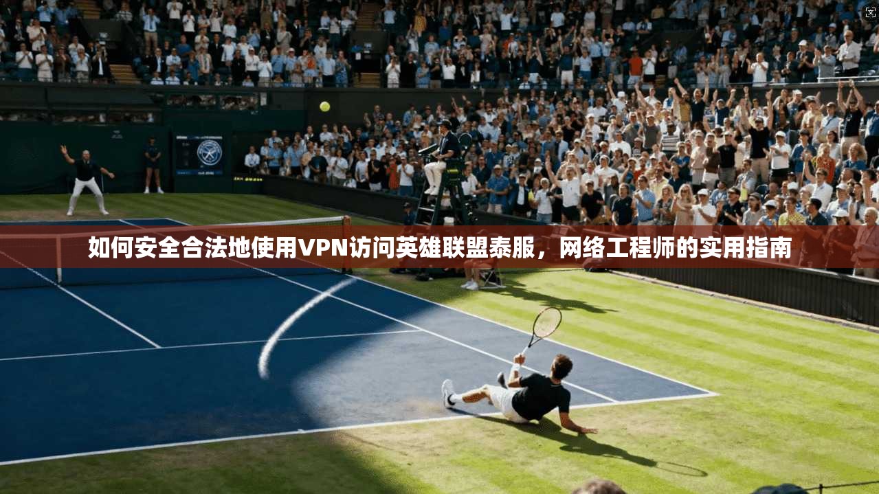 如何安全合法地使用VPN访问英雄联盟泰服，网络工程师的实用指南