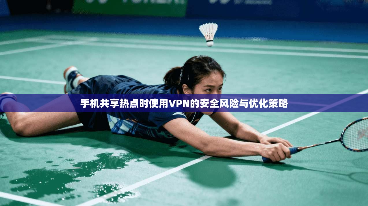 手机共享热点时使用VPN的安全风险与优化策略