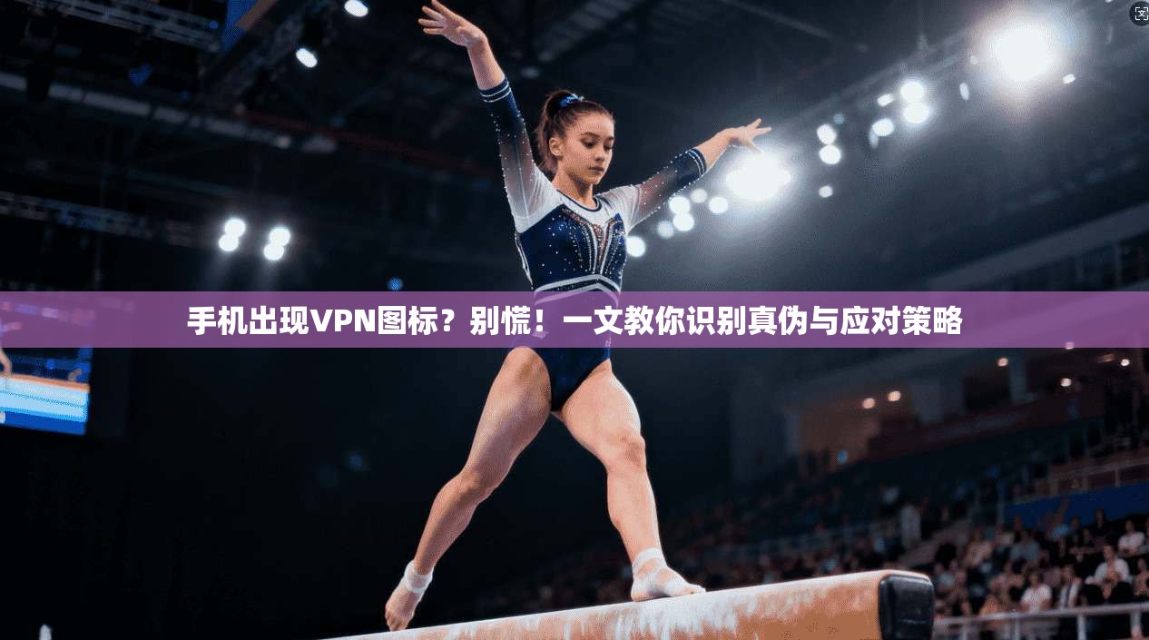 手机出现VPN图标？别慌！一文教你识别真伪与应对策略