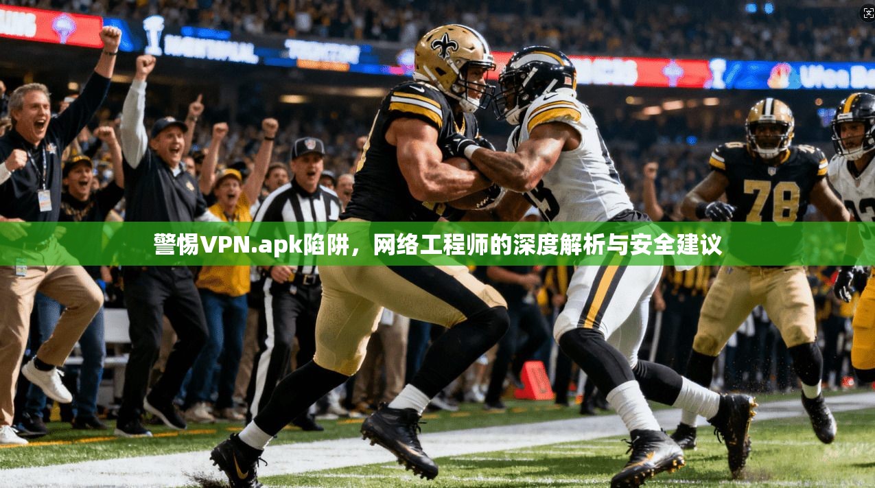 警惕VPN.apk陷阱，网络工程师的深度解析与安全建议