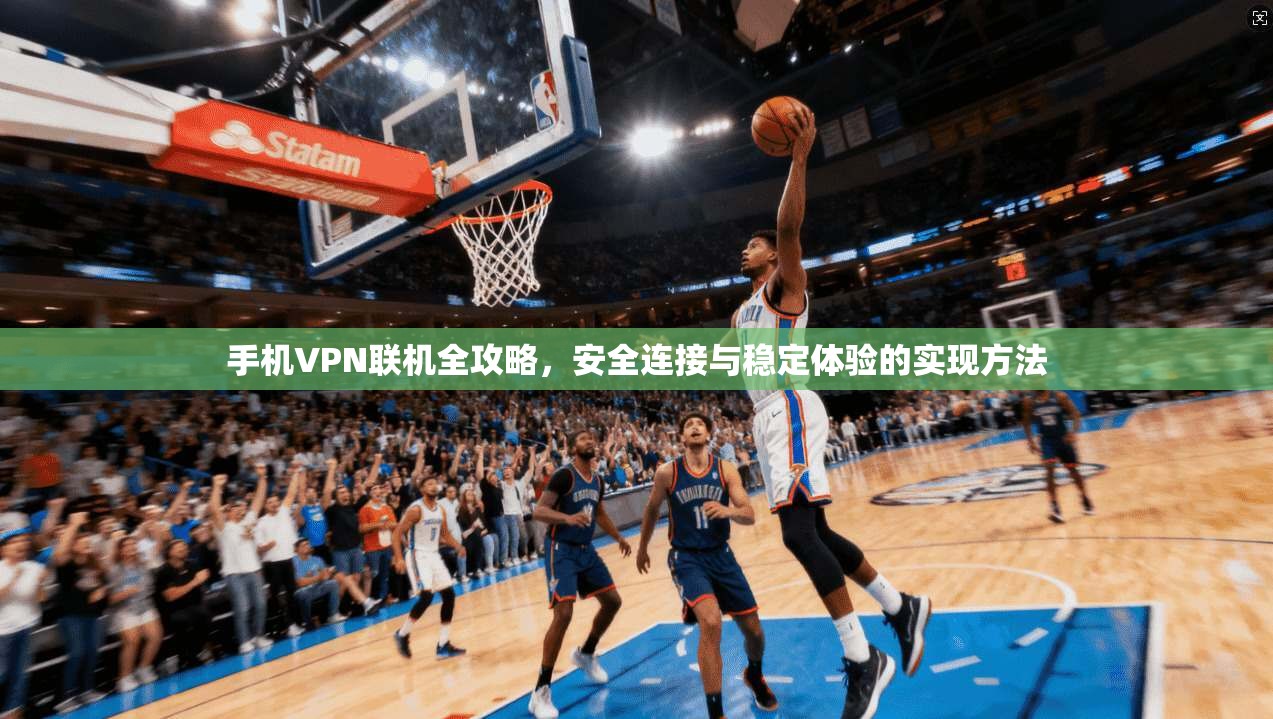 手机VPN联机全攻略，安全连接与稳定体验的实现方法
