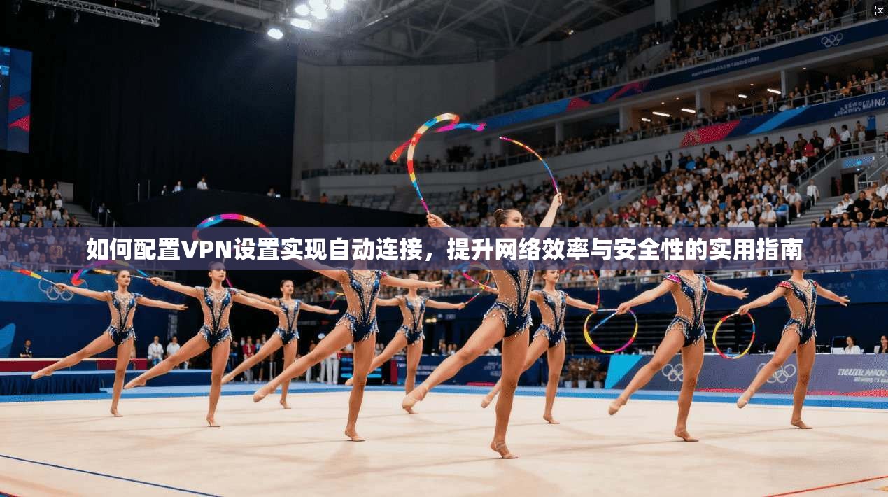 如何配置VPN设置实现自动连接，提升网络效率与安全性的实用指南