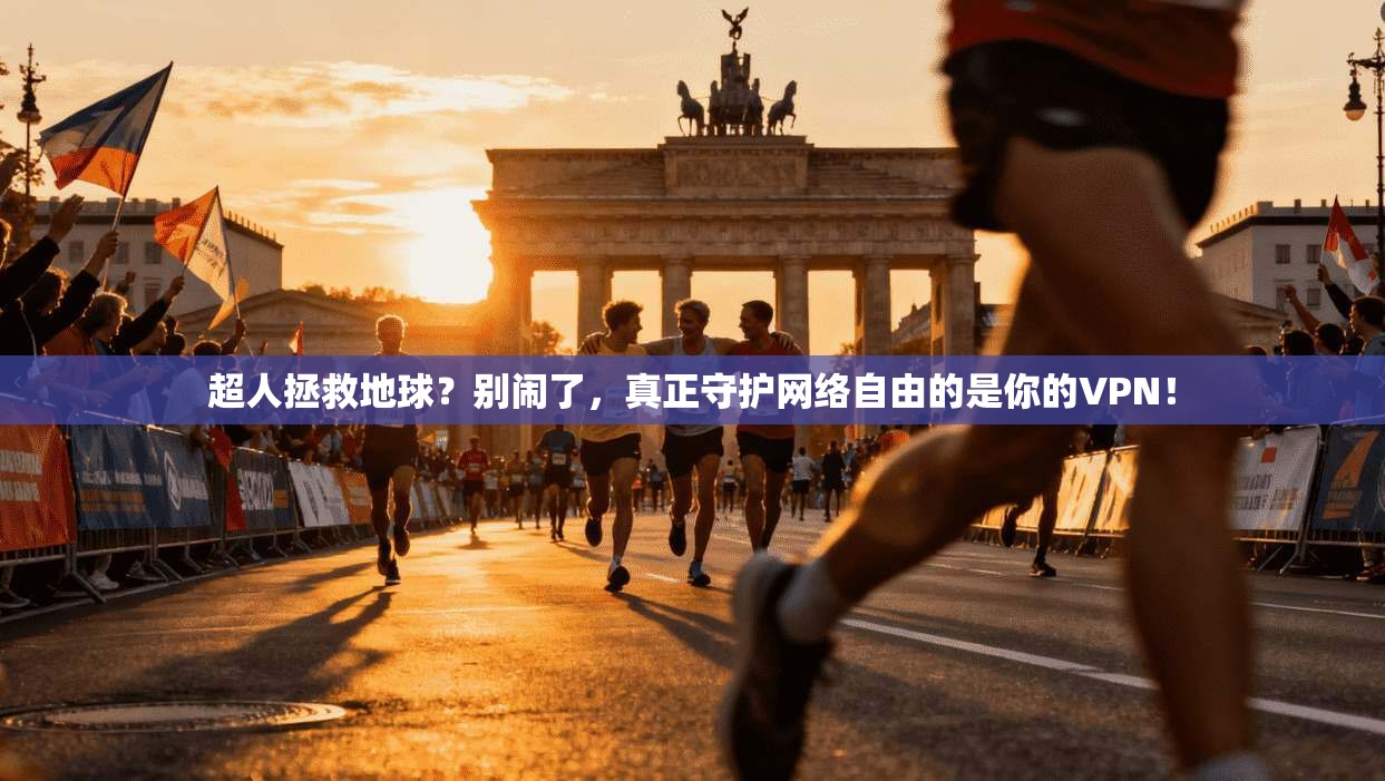 超人拯救地球？别闹了，真正守护网络自由的是你的VPN！