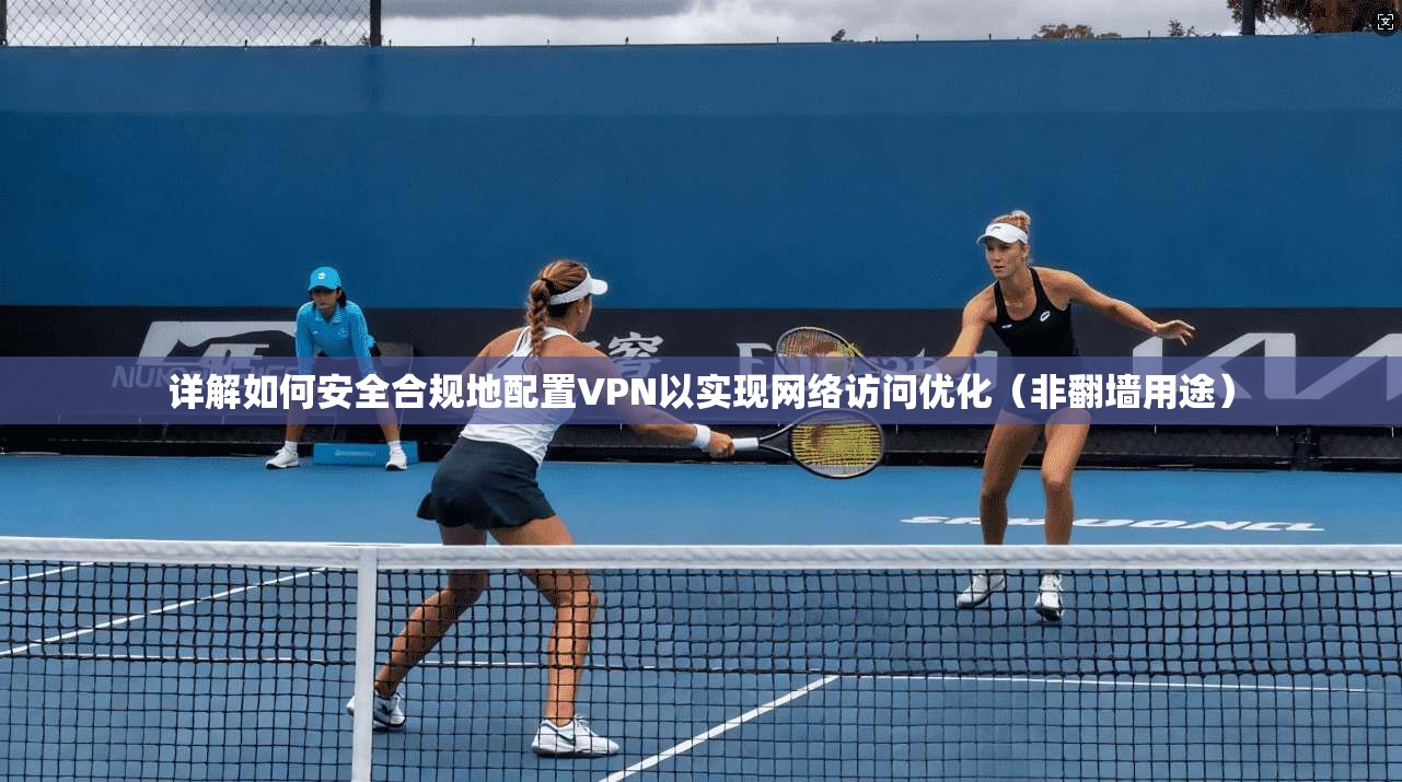 详解如何安全合规地配置VPN以实现网络访问优化（非翻墙用途）