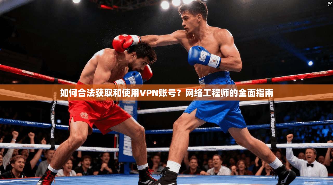 如何合法获取和使用VPN账号？网络工程师的全面指南
