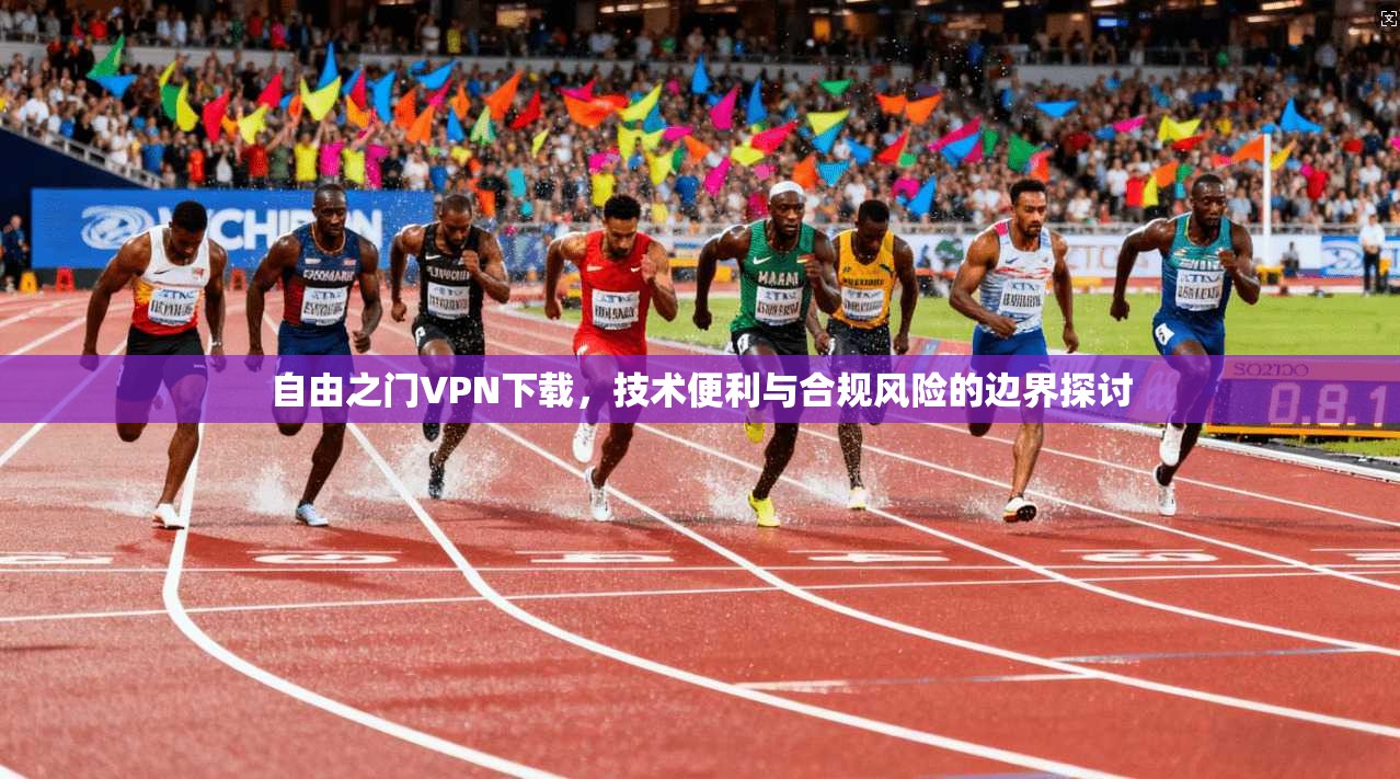自由之门VPN下载，技术便利与合规风险的边界探讨