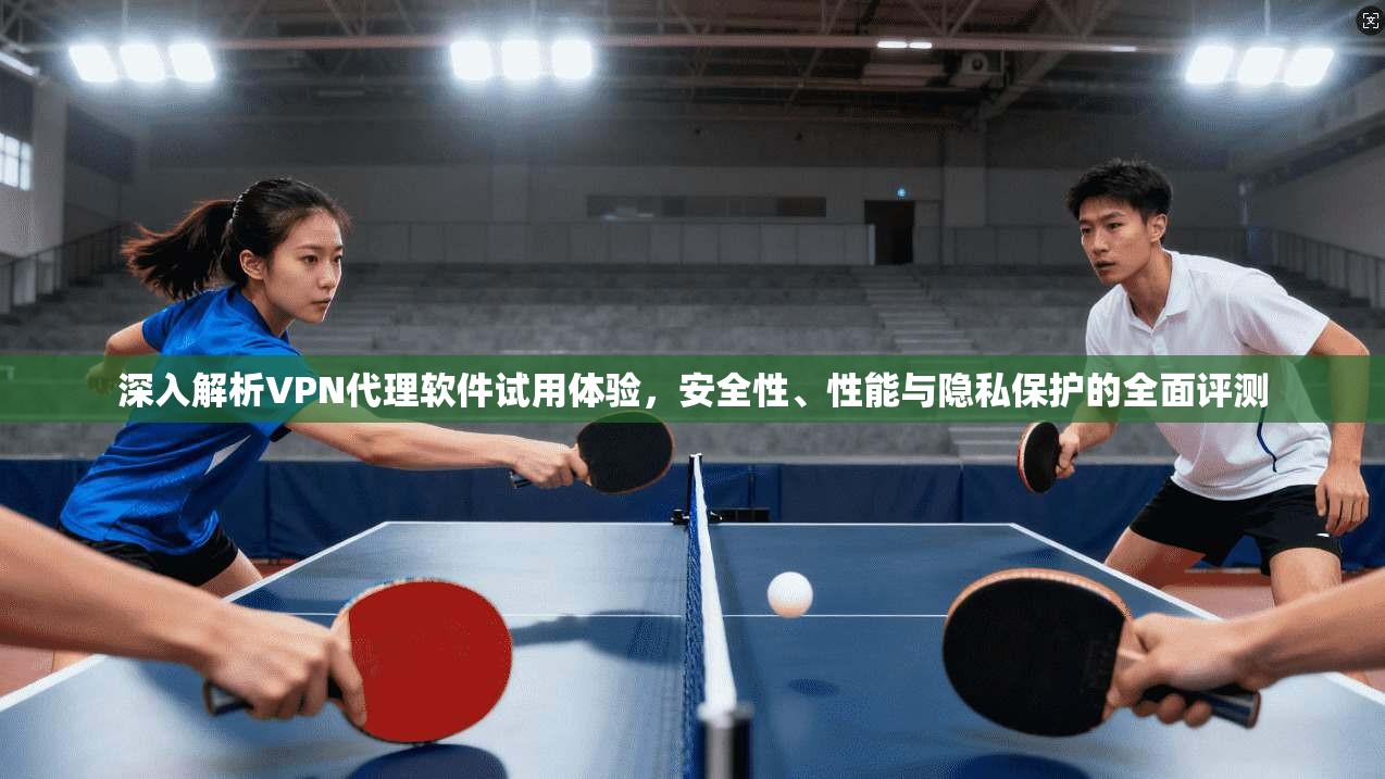 深入解析VPN代理软件试用体验，安全性、性能与隐私保护的全面评测