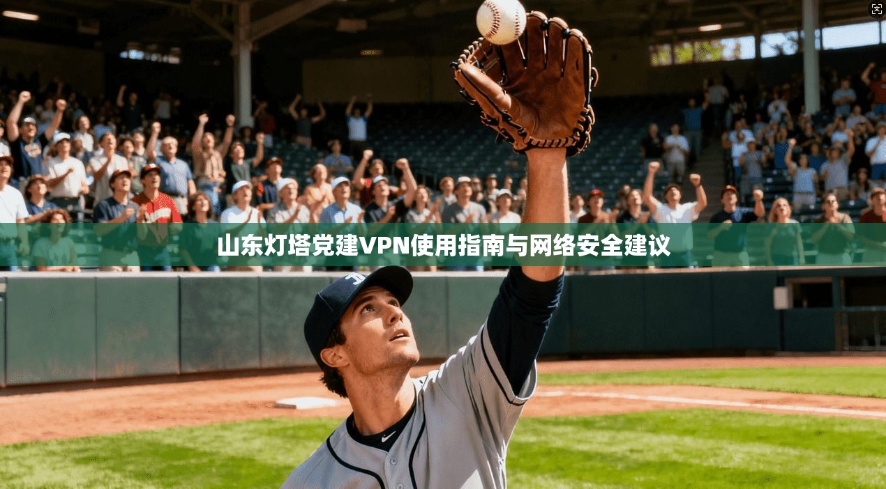 山东灯塔党建VPN使用指南与网络安全建议
