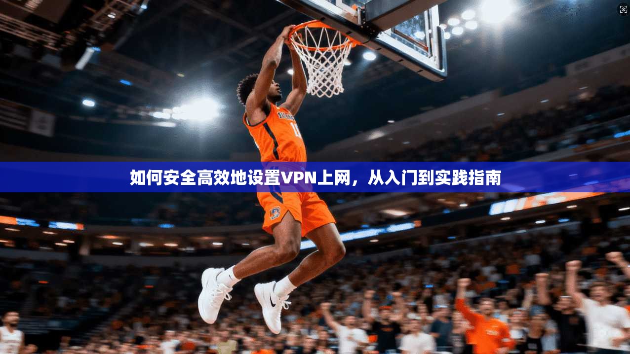 如何安全高效地设置VPN上网，从入门到实践指南