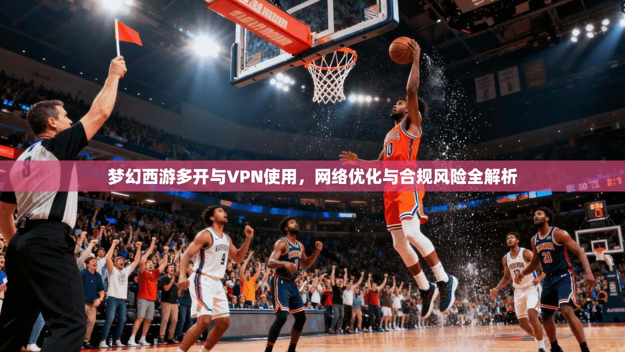 梦幻西游多开与VPN使用，网络优化与合规风险全解析