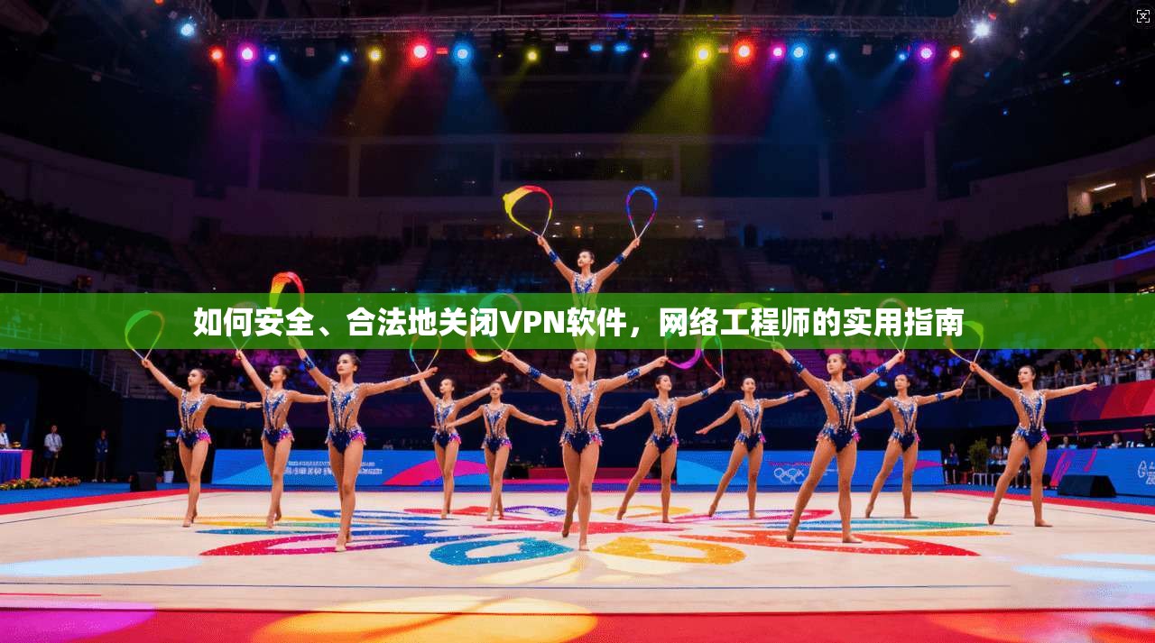 如何安全、合法地关闭VPN软件，网络工程师的实用指南