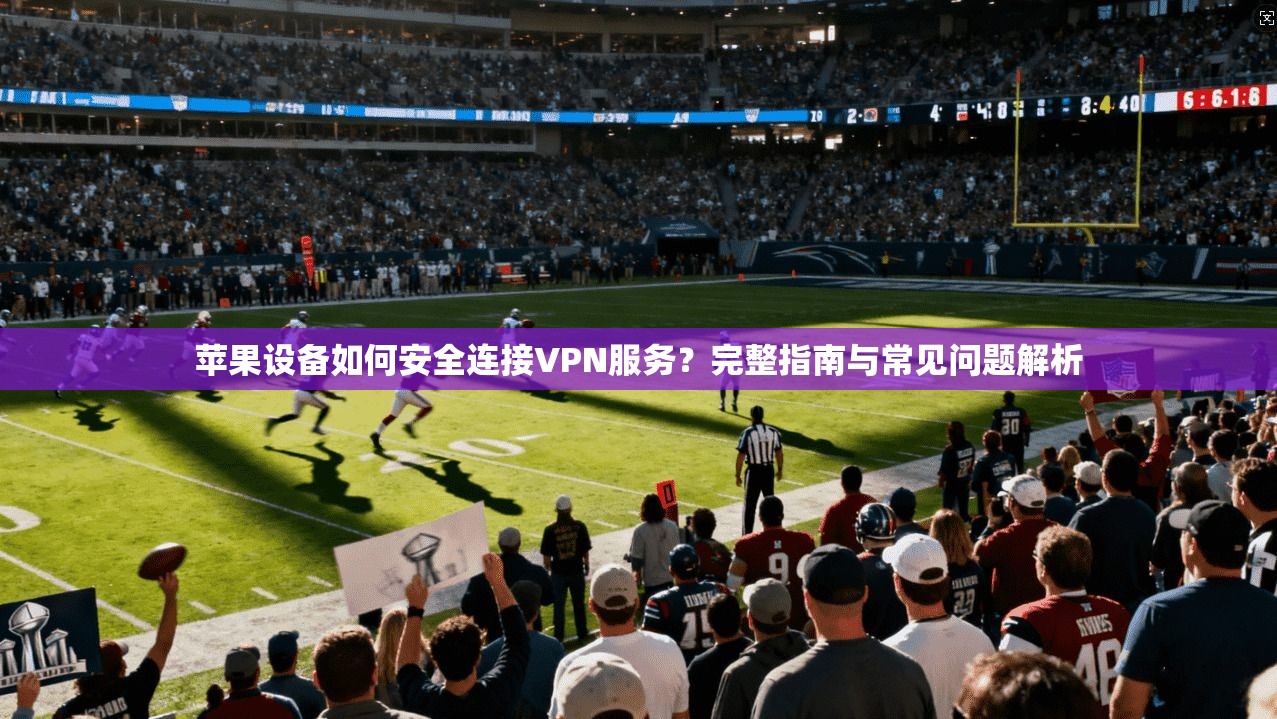 苹果设备如何安全连接VPN服务？完整指南与常见问题解析