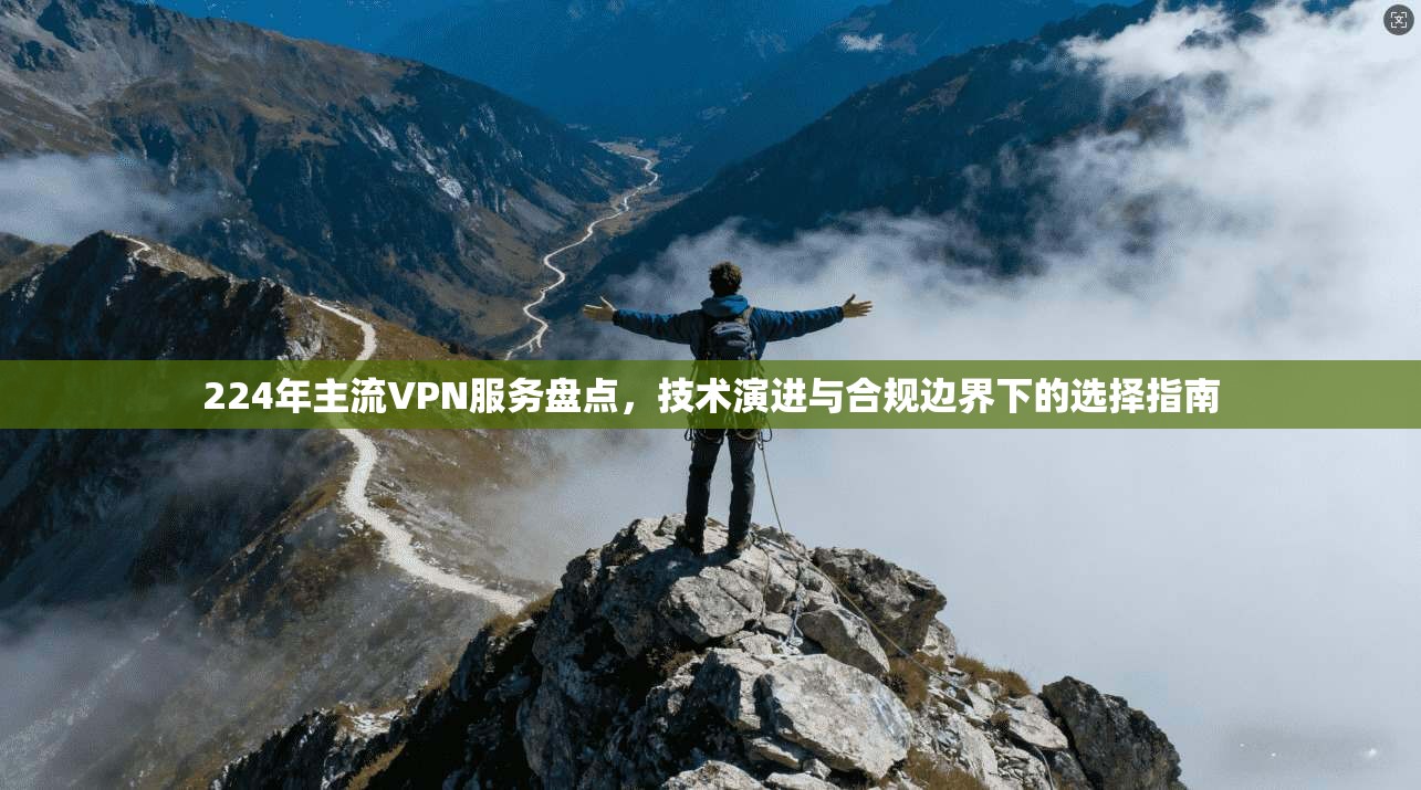 224年主流VPN服务盘点，技术演进与合规边界下的选择指南
