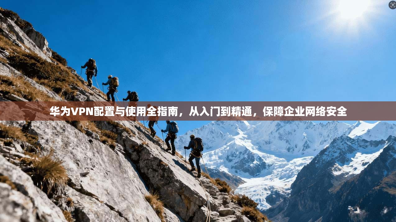 华为VPN配置与使用全指南，从入门到精通，保障企业网络安全