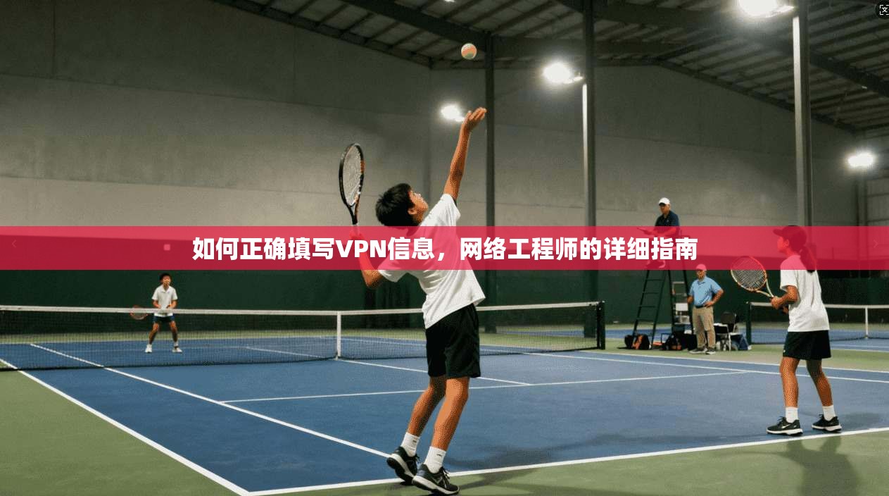如何正确填写VPN信息，网络工程师的详细指南