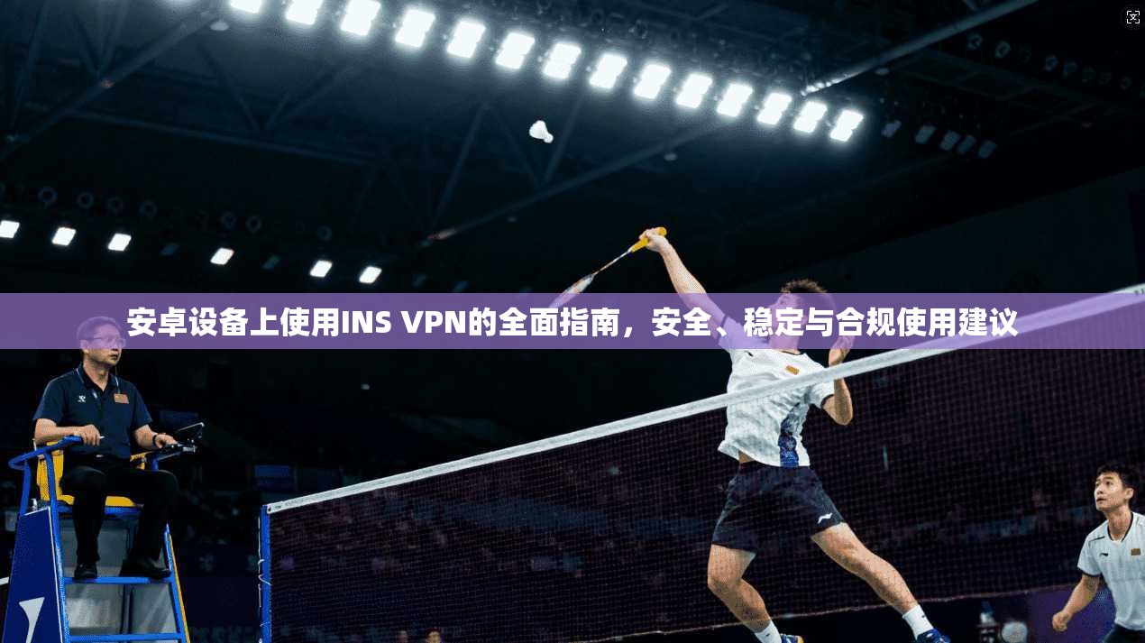安卓设备上使用INS VPN的全面指南，安全、稳定与合规使用建议