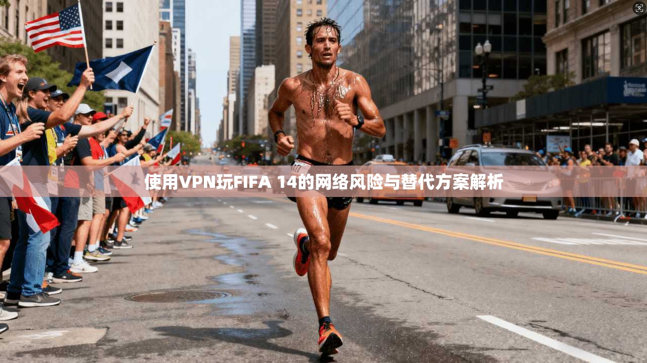 使用VPN玩FIFA 14的网络风险与替代方案解析