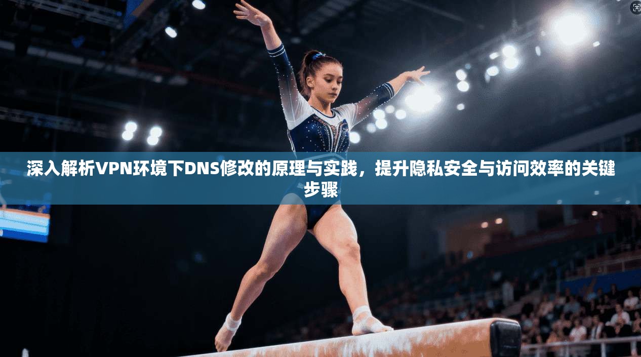 深入解析VPN环境下DNS修改的原理与实践，提升隐私安全与访问效率的关键步骤