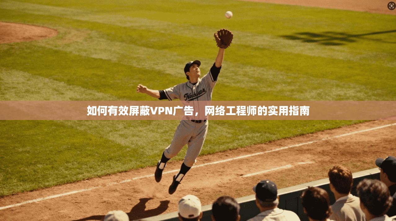 如何有效屏蔽VPN广告，网络工程师的实用指南