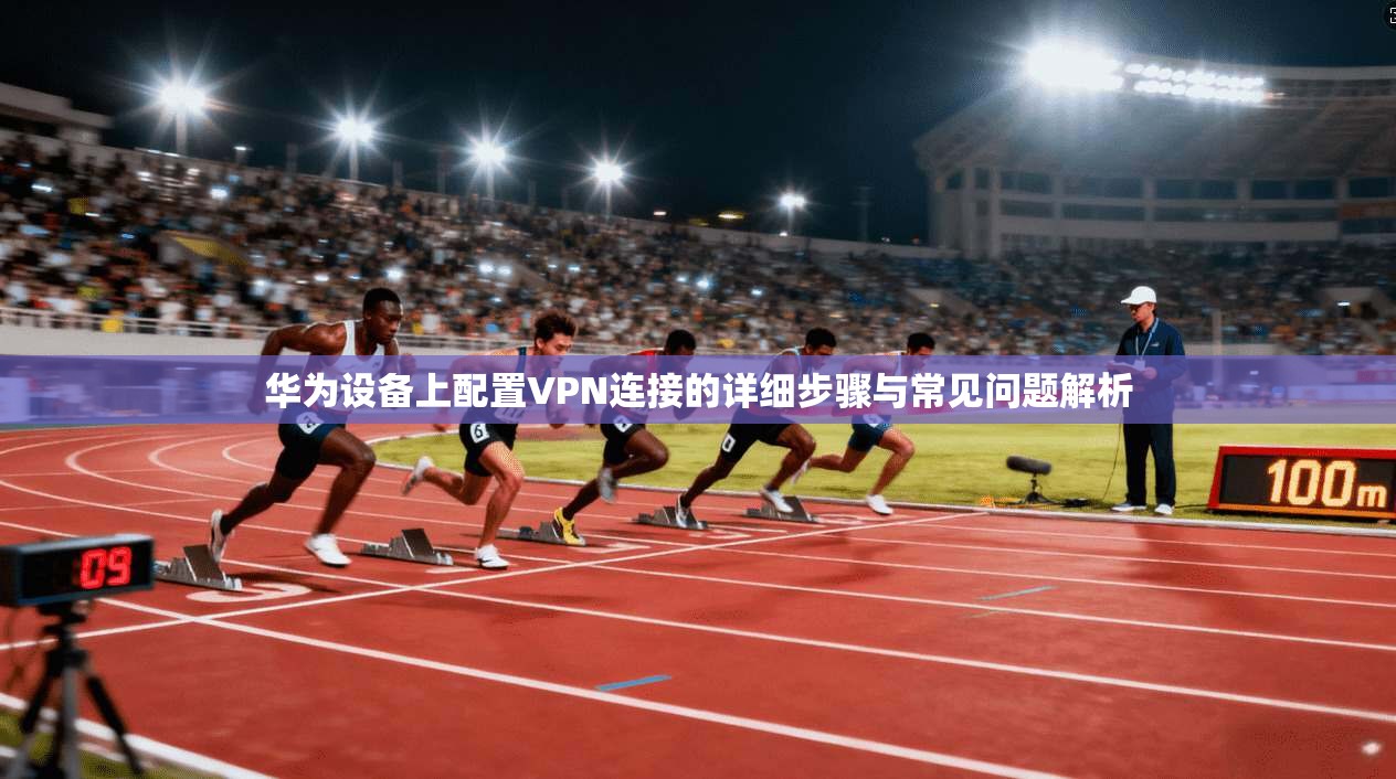 华为设备上配置VPN连接的详细步骤与常见问题解析