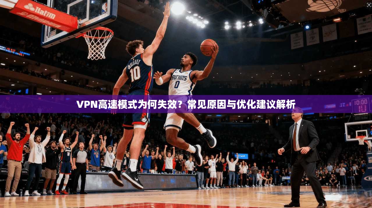 VPN高速模式为何失效？常见原因与优化建议解析