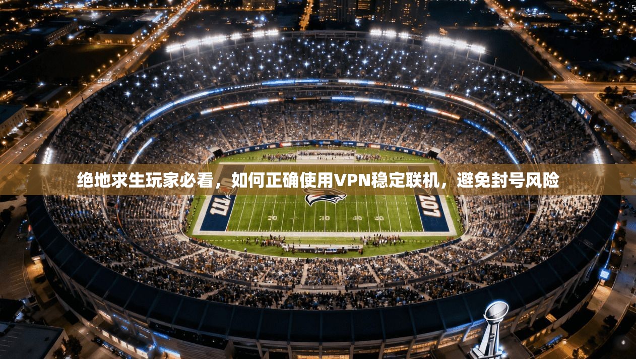 绝地求生玩家必看，如何正确使用VPN稳定联机，避免封号风险