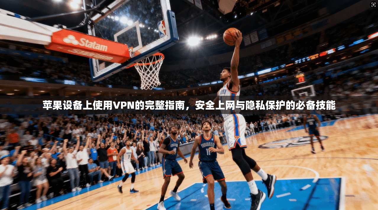 苹果设备上使用VPN的完整指南，安全上网与隐私保护的必备技能