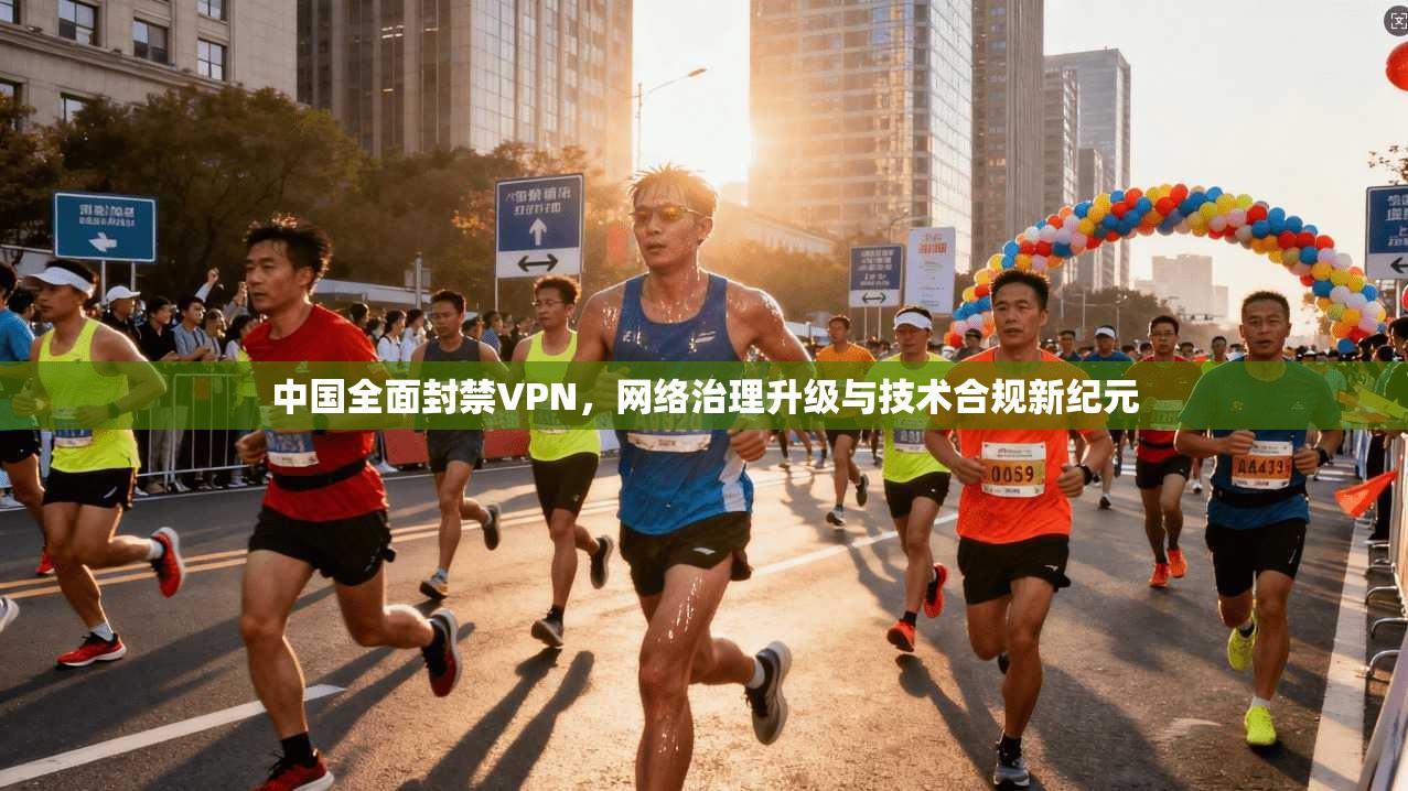 中国全面封禁VPN，网络治理升级与技术合规新纪元