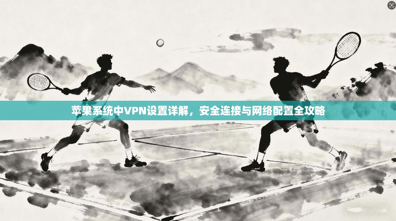 苹果系统中VPN设置详解，安全连接与网络配置全攻略