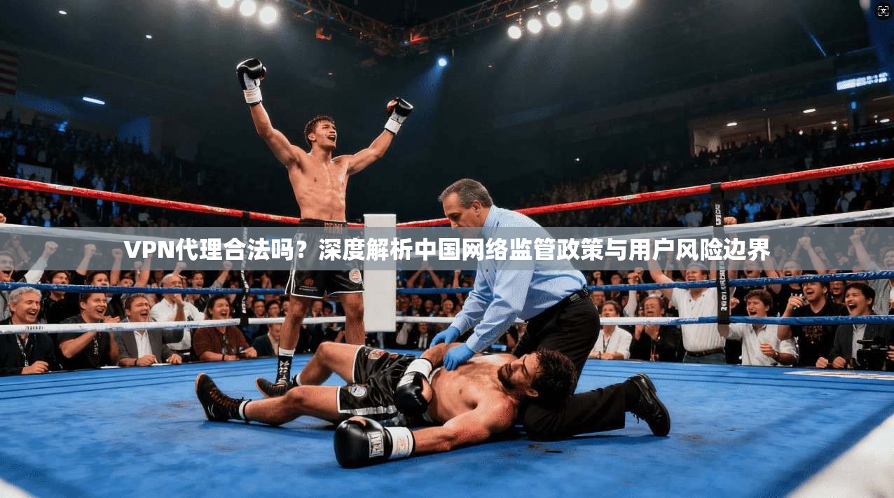VPN代理合法吗？深度解析中国网络监管政策与用户风险边界