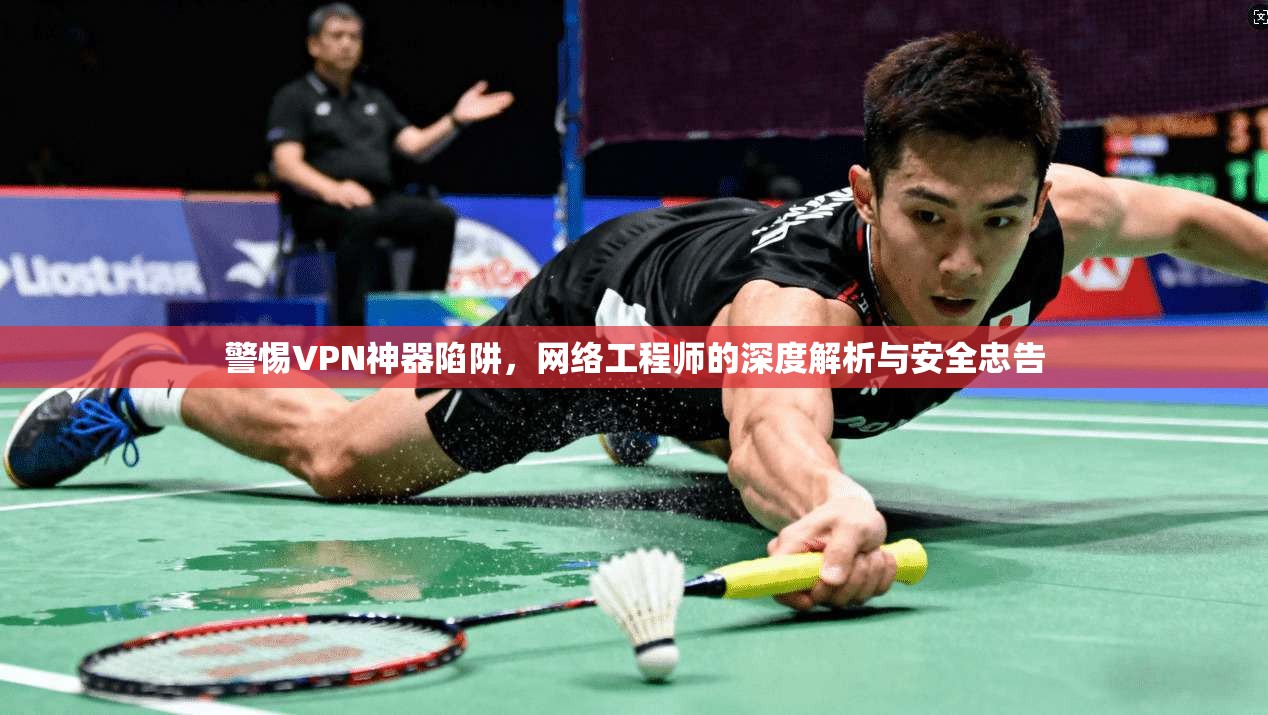 警惕VPN神器陷阱，网络工程师的深度解析与安全忠告