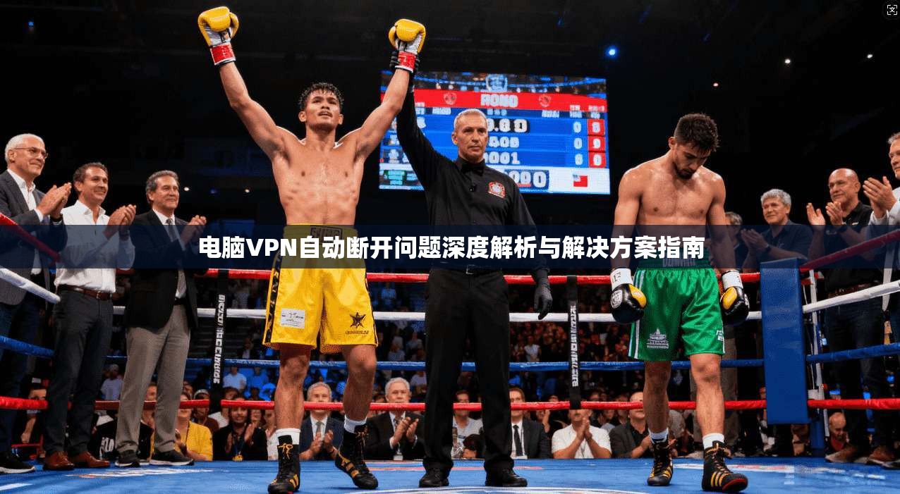 电脑VPN自动断开问题深度解析与解决方案指南