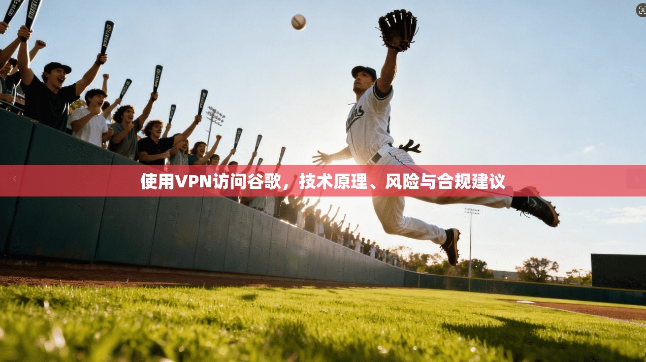 使用VPN访问谷歌，技术原理、风险与合规建议