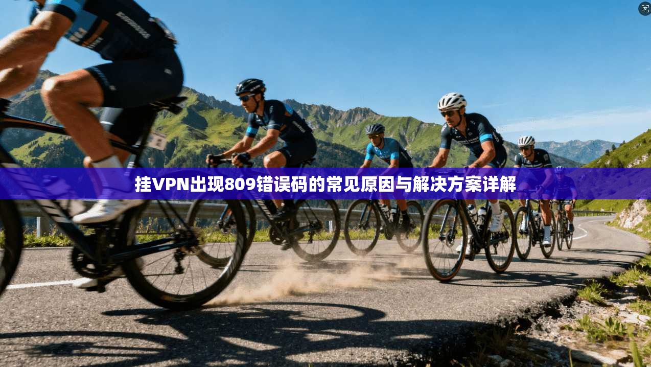 挂VPN出现809错误码的常见原因与解决方案详解