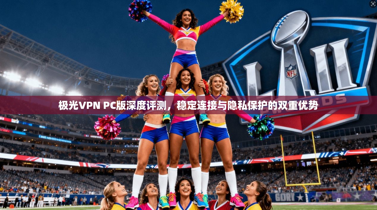极光VPN PC版深度评测，稳定连接与隐私保护的双重优势