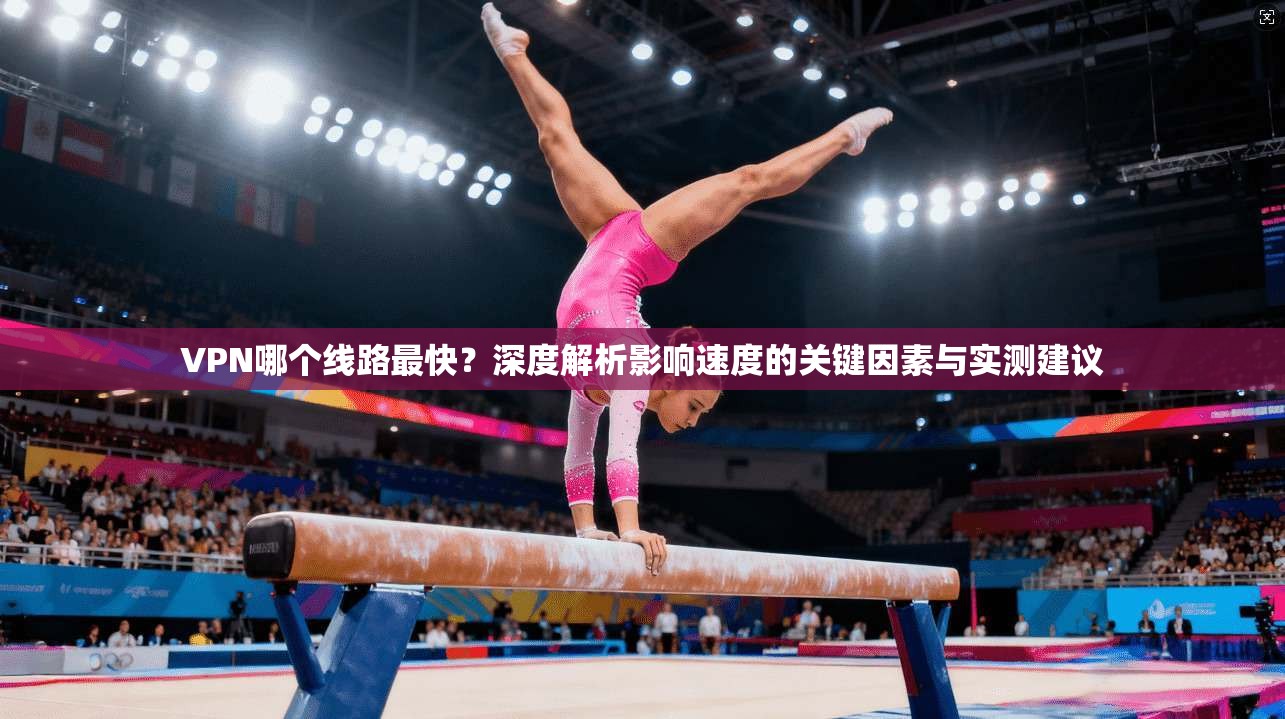VPN哪个线路最快？深度解析影响速度的关键因素与实测建议