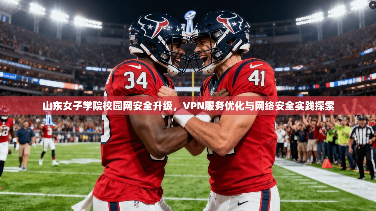 山东女子学院校园网安全升级，VPN服务优化与网络安全实践探索