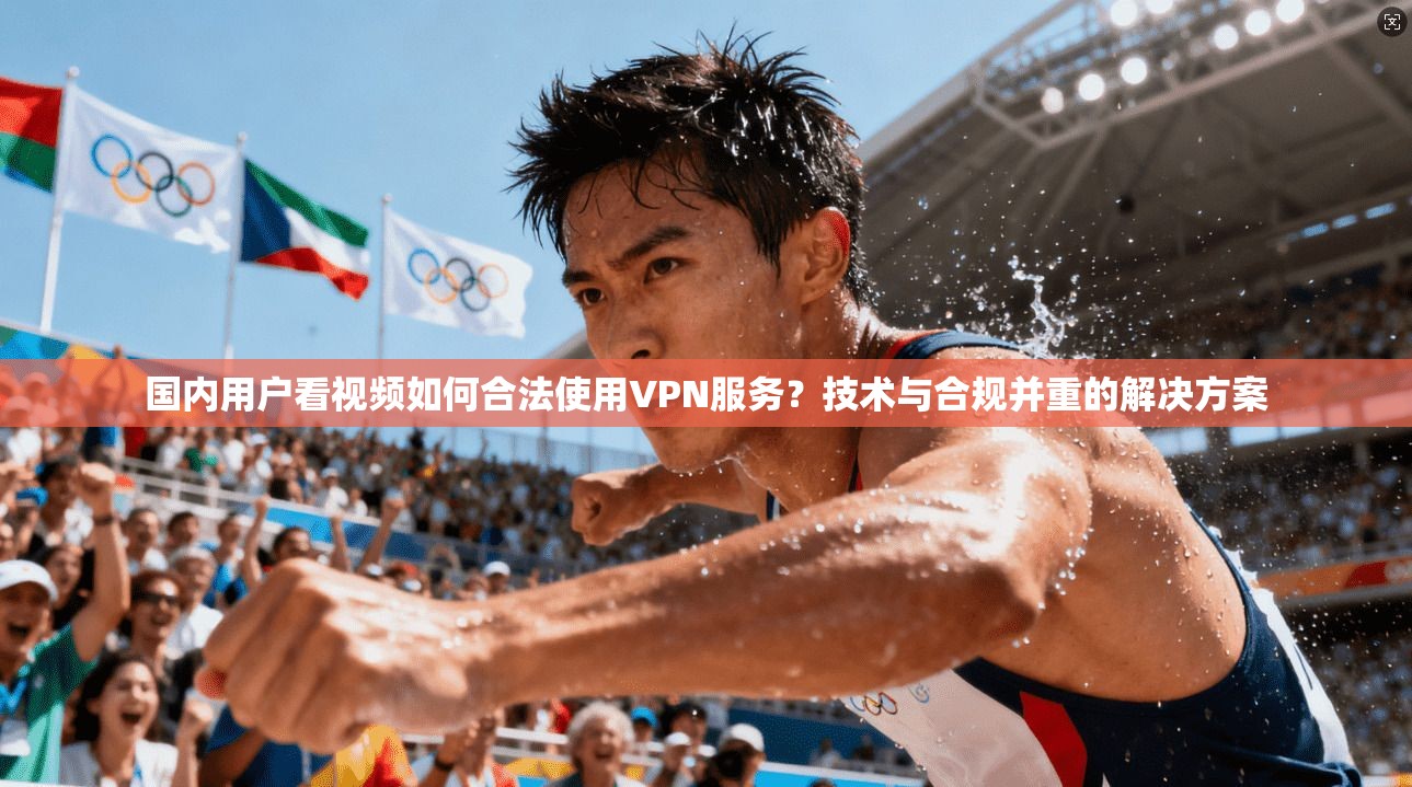 国内用户看视频如何合法使用VPN服务？技术与合规并重的解决方案