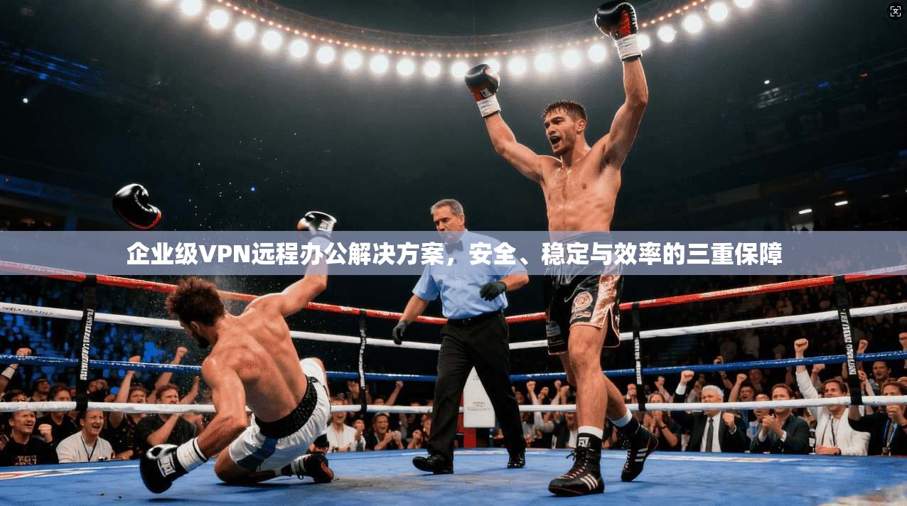 企业级VPN远程办公解决方案，安全、稳定与效率的三重保障