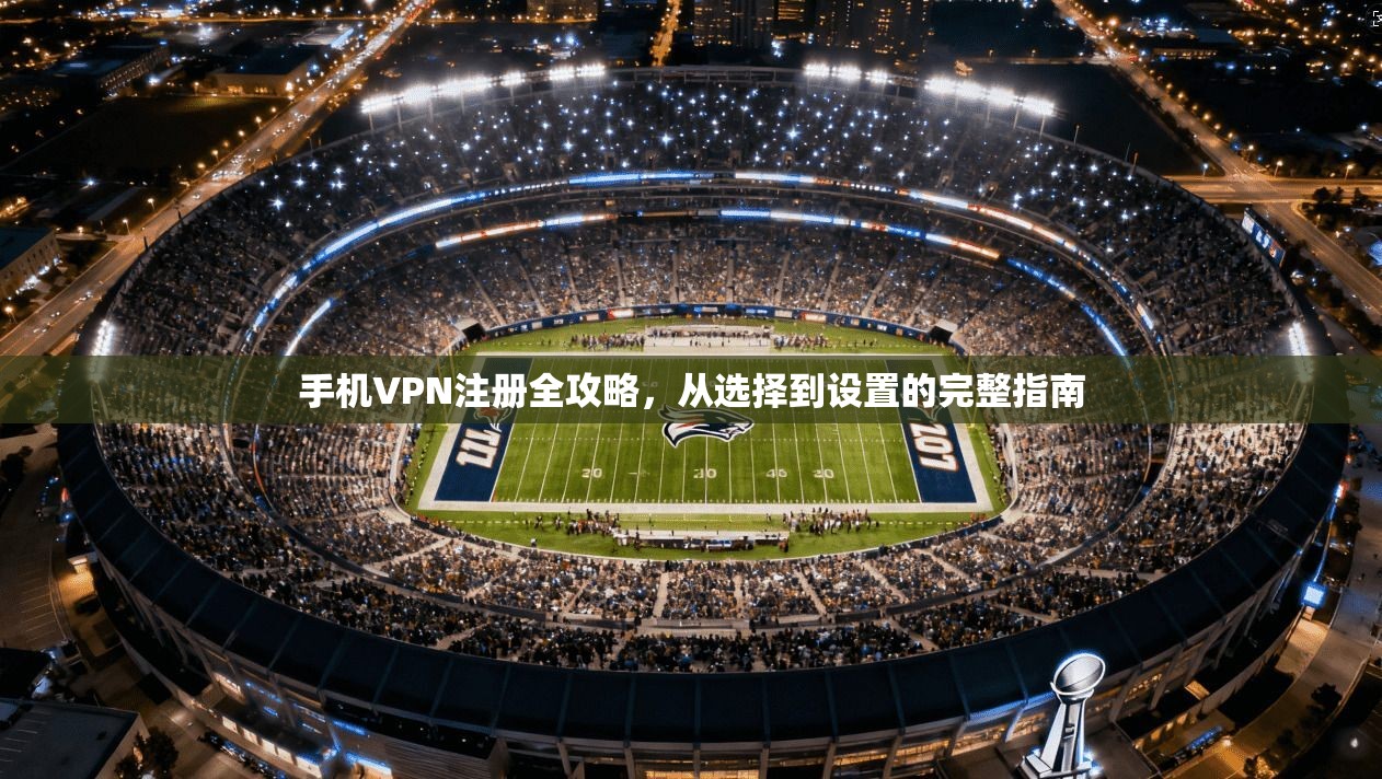 手机VPN注册全攻略，从选择到设置的完整指南