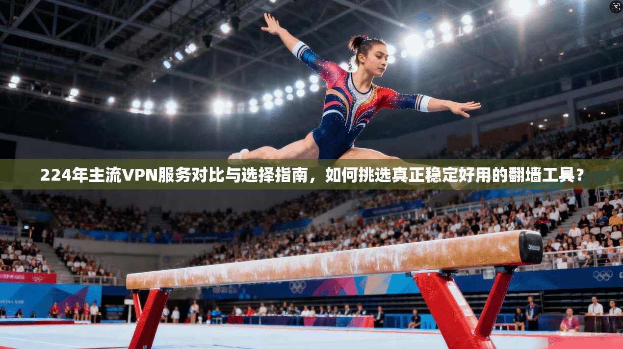 224年主流VPN服务对比与选择指南，如何挑选真正稳定好用的翻墙工具？