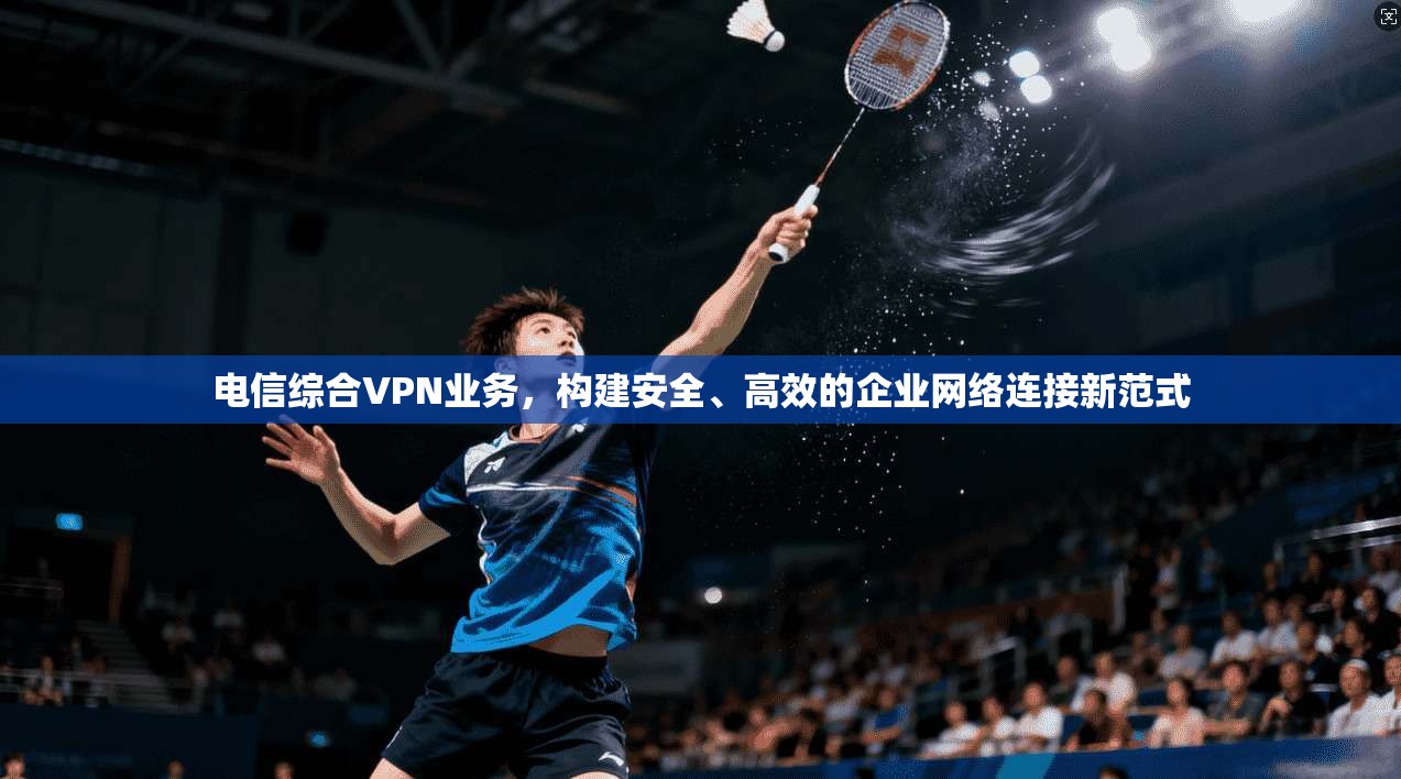电信综合VPN业务，构建安全、高效的企业网络连接新范式