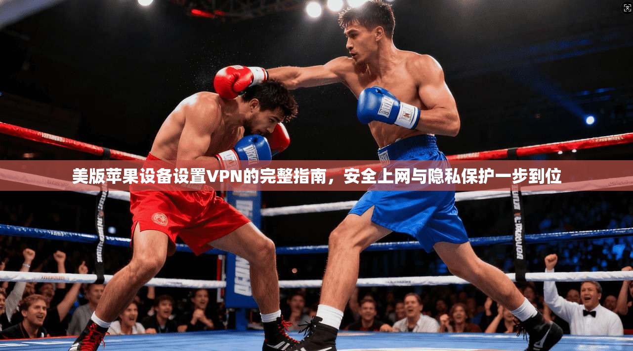 美版苹果设备设置VPN的完整指南，安全上网与隐私保护一步到位