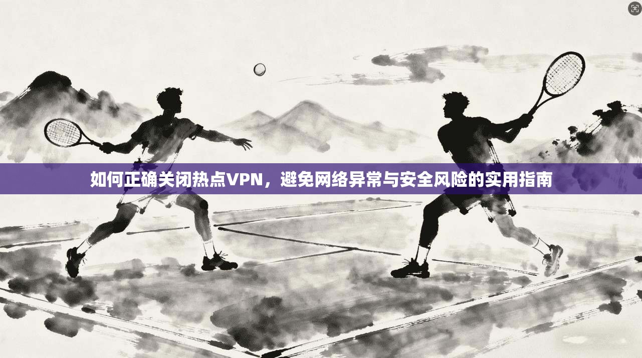 如何正确关闭热点VPN，避免网络异常与安全风险的实用指南