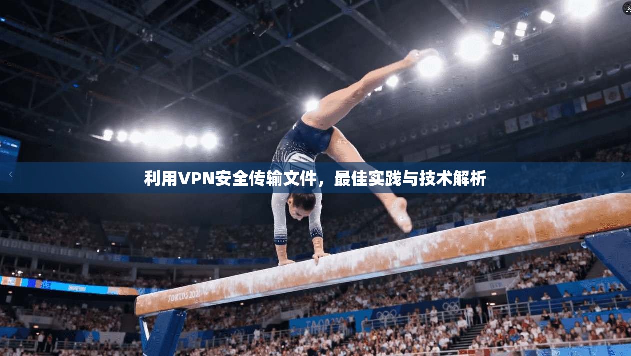利用VPN安全传输文件，最佳实践与技术解析